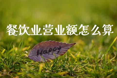 餐饮业营业额怎么算_https://wap.lxcailiao.com_财务管理_第1张