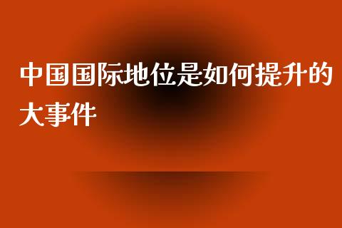 中国国际地位是如何提升的大事件_https://wap.lxcailiao.com_金融监管_第1张