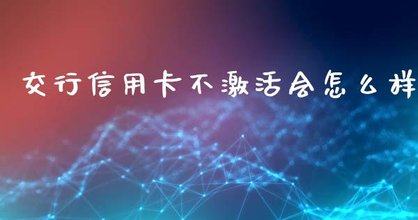 交行信用卡不激活会怎么样_https://wap.lxcailiao.com_财务管理_第1张