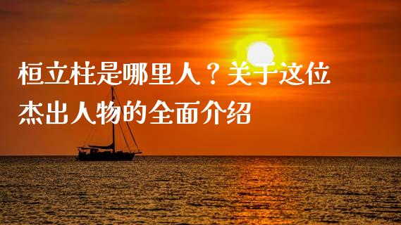 桓立柱是哪里人？关于这位杰出人物的全面介绍_https://wap.lxcailiao.com_财务管理_第1张