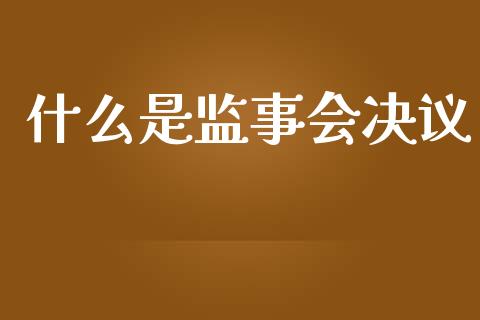 什么是监事会决议_https://wap.lxcailiao.com_金融监管_第1张