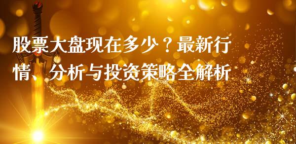 股票大盘现在多少？最新行情、分析与投资策略全解析_https://wap.lxcailiao.com_金融监管_第1张