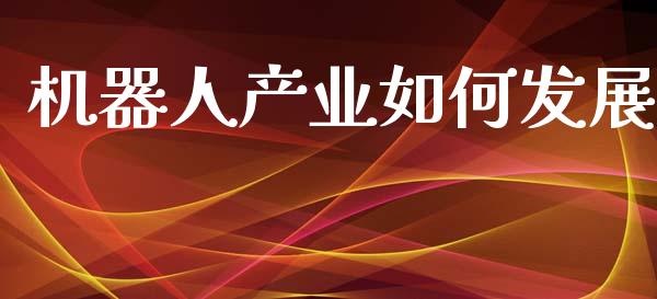 机器人产业如何发展_https://wap.lxcailiao.com_金融监管_第1张