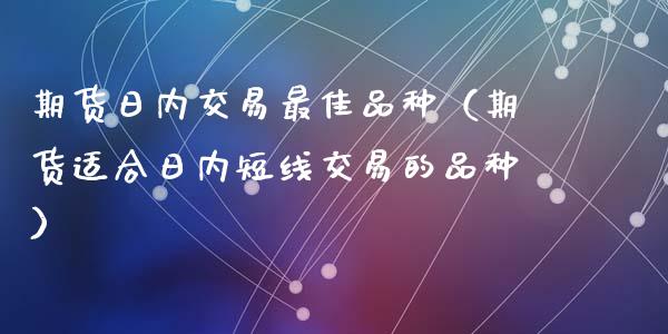期货日内交易最佳品种（期货适合日内短线交易的品种）_https://wap.lxcailiao.com_融资担保_第1张