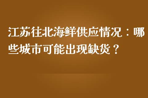 江苏往北海鲜供应情况：哪些城市可能出现缺货？_https://wap.lxcailiao.com_融资担保_第1张