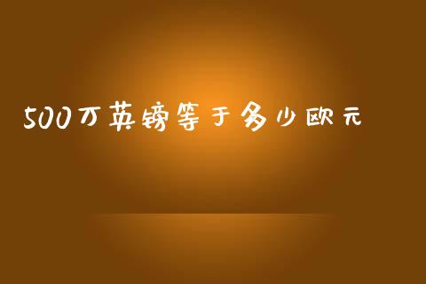 500万英镑等于多少欧元_https://wap.lxcailiao.com_融资担保_第1张
