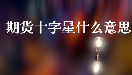 期货十字星什么意思_https://wap.lxcailiao.com_金融监管_第1张