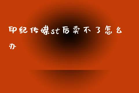 印纪传媒st后卖不了怎么办_https://wap.lxcailiao.com_金融监管_第1张