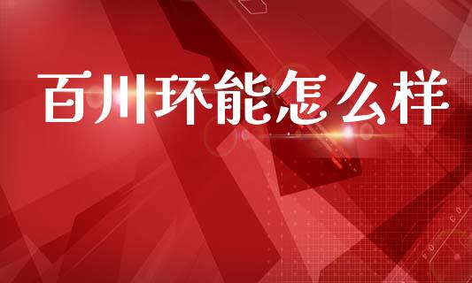 百川环能怎么样_https://wap.lxcailiao.com_金融监管_第1张