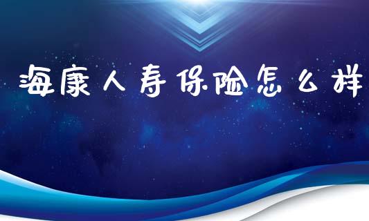 海康人寿保险怎么样_https://wap.lxcailiao.com_金融监管_第1张