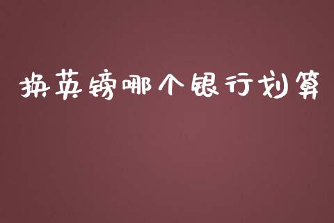 换英镑哪个银行划算_https://wap.lxcailiao.com_财务管理_第1张